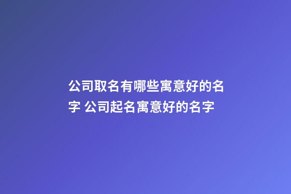 公司取名有哪些寓意好的名字 公司起名寓意好的名字-第1張-公司起名-玄機派